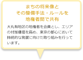まちの将来像とその整備手法・ルールを地権者間で共有：大丸有地区の地権者を会員とし、エリアの付加価値を高め、東京の都心において持続的な発展に向けた取り組みを行っています。